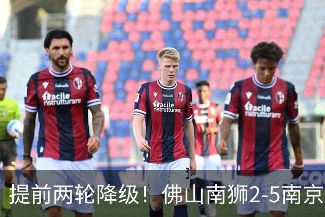 提前两轮降级！佛山南狮2-5南京城市 恩戈姆1射3传南京暂逃降级区