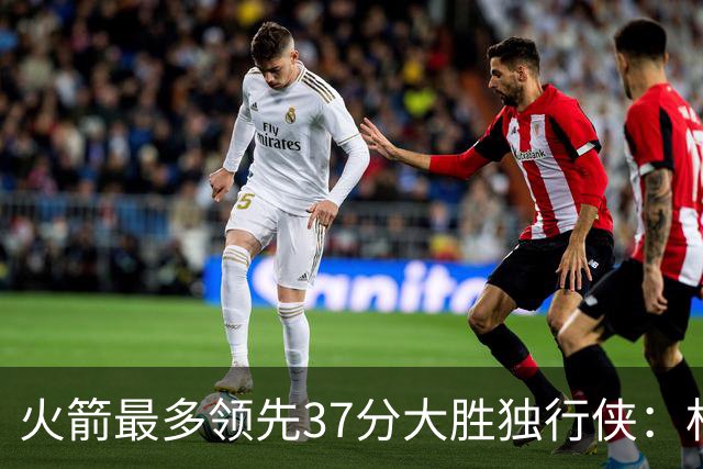 火箭最多领先37分大胜独行侠：杜兰特30+6弗拉格32分 欧文复出15分